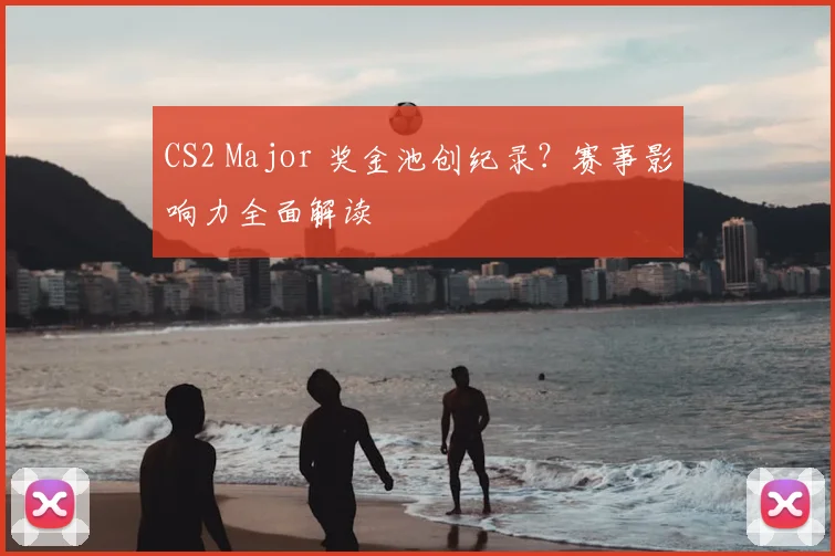 CS2 Major 奖金池创纪录?赛事影响力全面解读