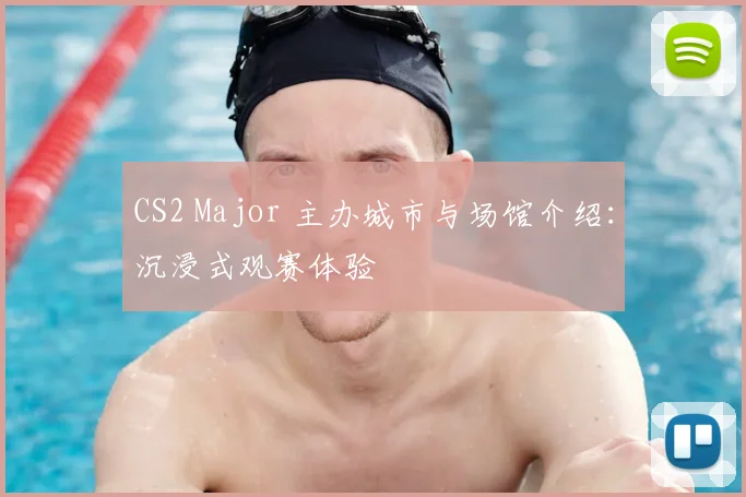 CS2 Major 主办城市与场馆介绍：沉浸式观赛体验