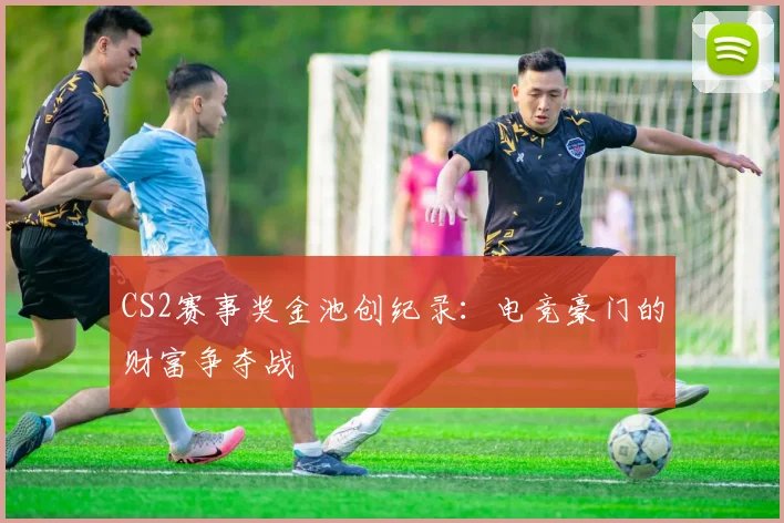 CS2赛事奖金池创纪录：电竞豪门的财富争夺战