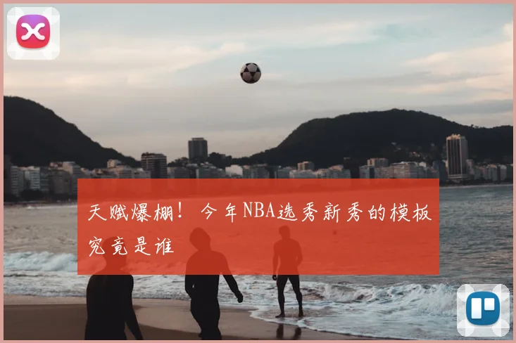 天赋爆棚！今年NBA选秀新秀的模板究竟是谁