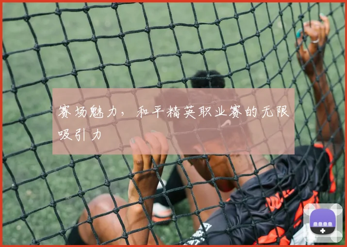 赛场魅力，和平精英职业赛的无限吸引力