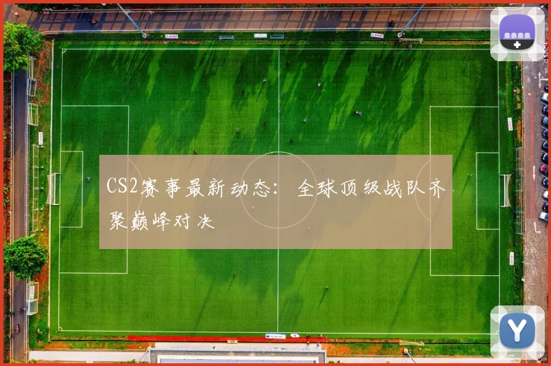 CS2赛事最新动态：全球顶级战队齐聚巅峰对决
