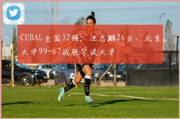 CUBAL全国32强:汪志鹏26分,北京大学99-67战胜宁波大学