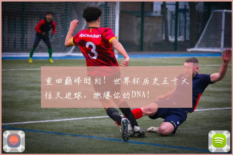 重回巅峰时刻!世界杯历史五十大惊天进球,燃爆你的DNA!