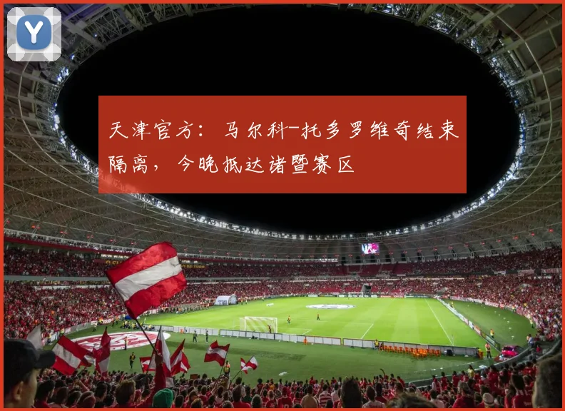 天津官方：马尔科-托多罗维奇结束隔离，今晚抵达诸暨赛区