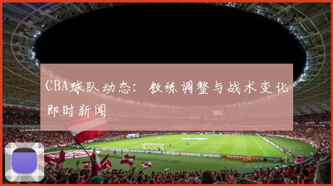 CBA球队动态：教练调整与战术变化即时新闻