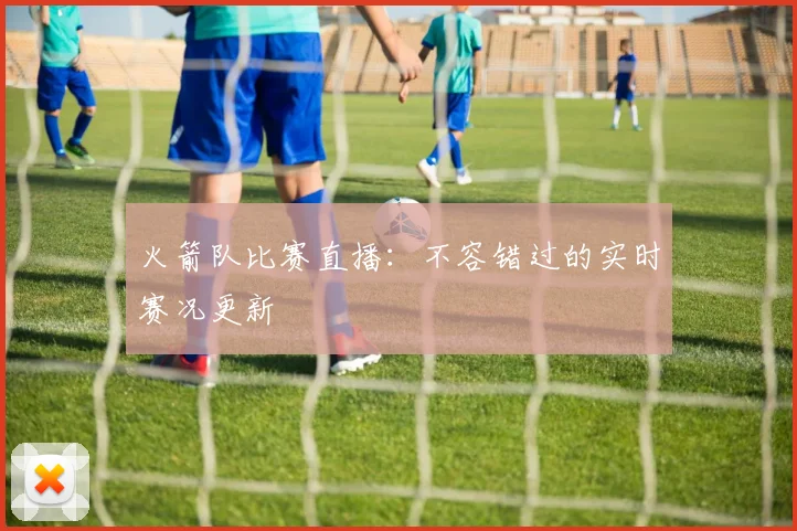 火箭队比赛直播:不容错过的实时赛况更新