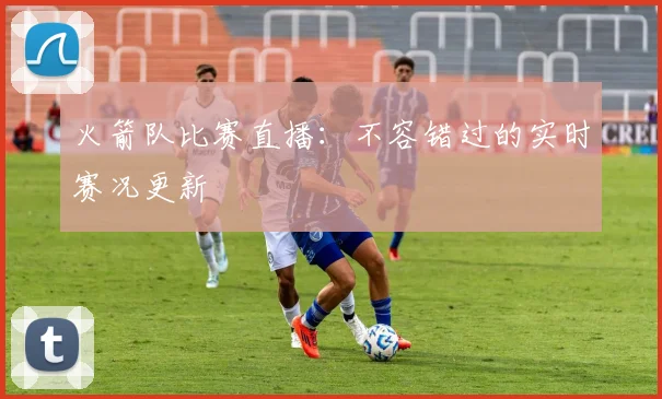 火箭队比赛直播:不容错过的实时赛况更新