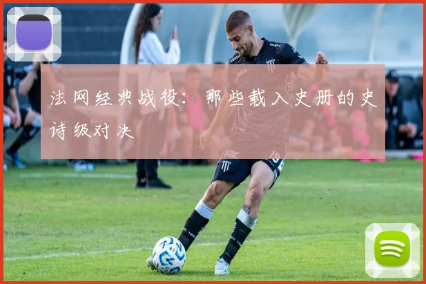 法网经典战役：那些载入史册的史诗级对决