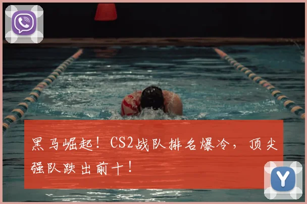 黑马崛起！CS2战队排名爆冷，顶尖强队跌出前十！