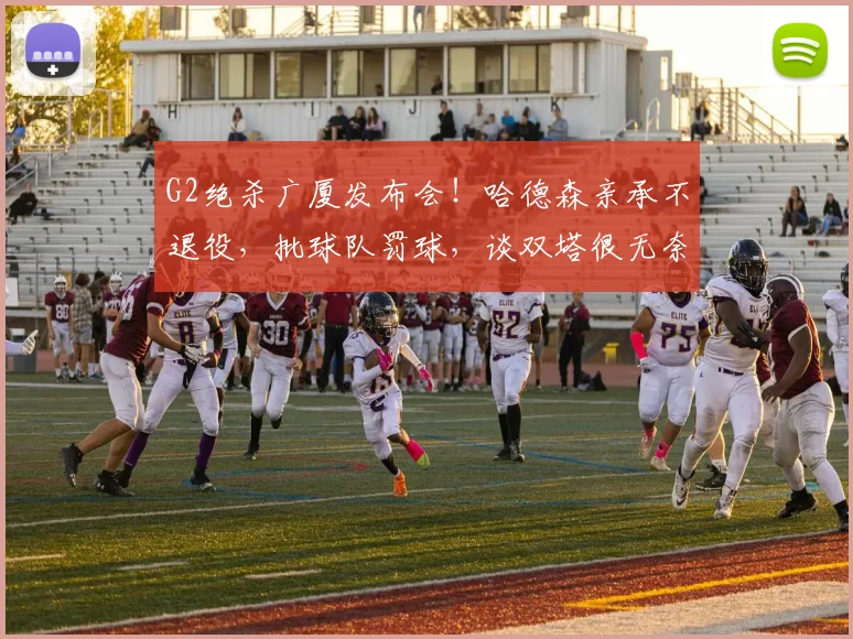 G2绝杀广厦发布会！哈德森亲承不退役，批球队罚球，谈双塔很无奈
