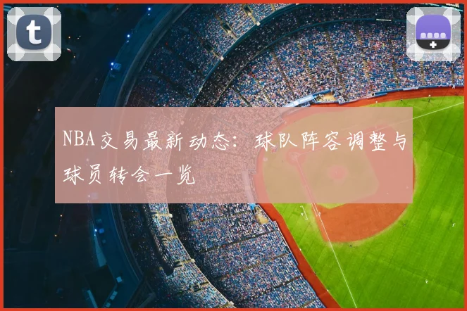 NBA交易最新动态:球队阵容调整与球员转会一览