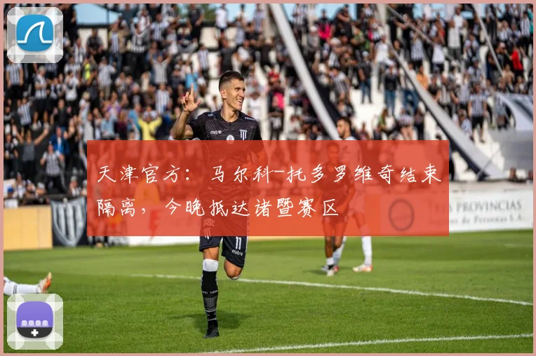 天津官方：马尔科-托多罗维奇结束隔离，今晚抵达诸暨赛区