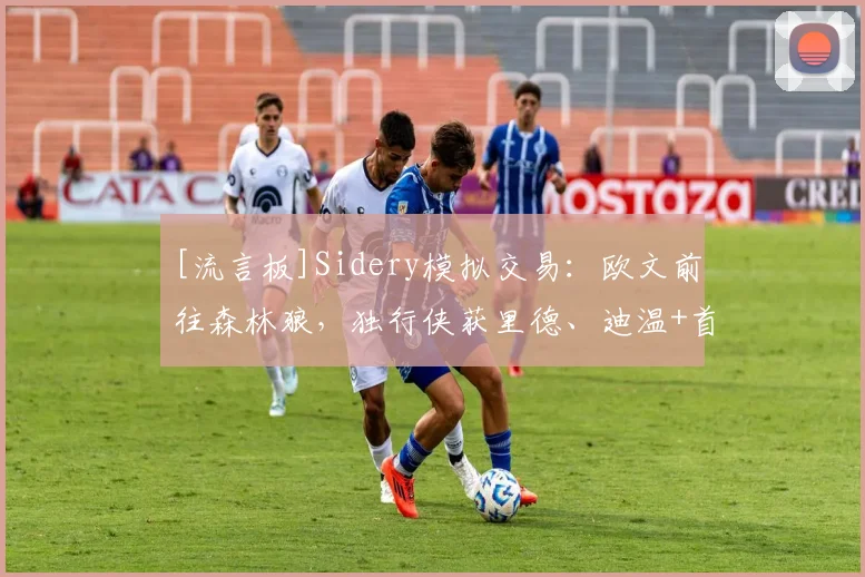 [流言板]Sidery模拟交易：欧文前往森林狼，独行侠获里德、迪温+首轮
