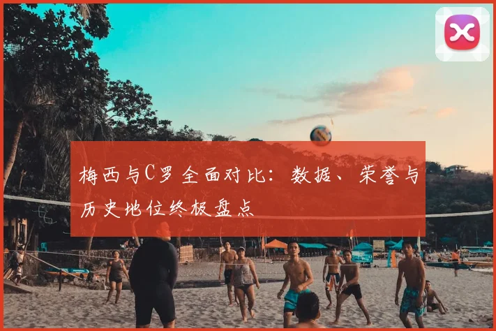 梅西与C罗全面对比：数据、荣誉与历史地位终极盘点