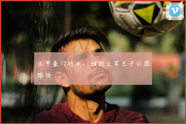 法甲豪门对决，谁能主宰王子公园球场