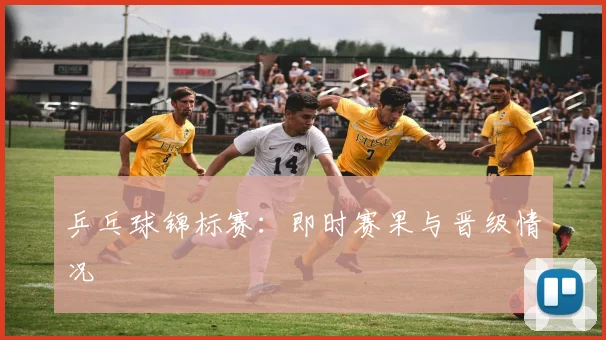 乒乓球锦标赛:即时赛果与晋级情况