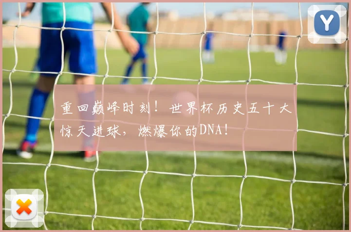 重回巅峰时刻!世界杯历史五十大惊天进球,燃爆你的DNA!