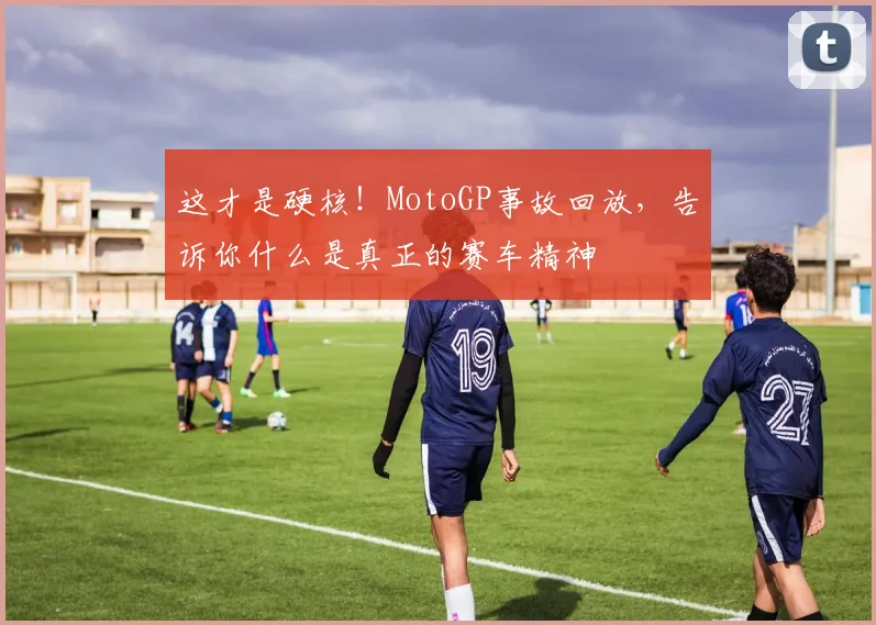 这才是硬核！MotoGP事故回放，告诉你什么是真正的赛车精神