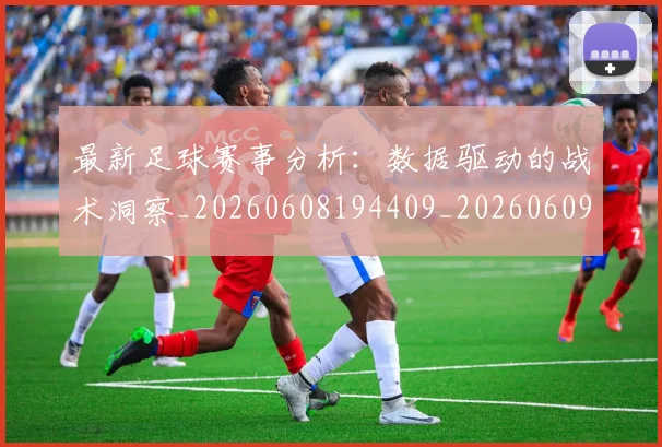 最新足球赛事分析：数据驱动的战术洞察_20260608194409_20260609190826