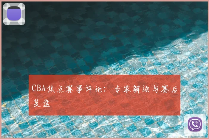 CBA焦点赛事评论：专家解读与赛后复盘