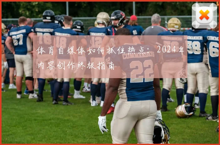体育自媒体如何抓住热点：2024年内容创作终极指南