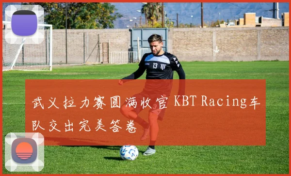 武义拉力赛圆满收官 KBT Racing车队交出完美答卷