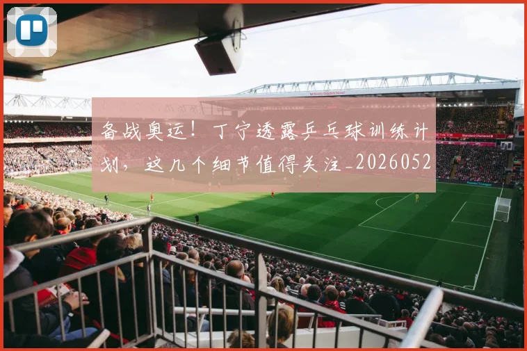 备战奥运！丁宁透露乒乓球训练计划，这几个细节值得关注_20260526073507