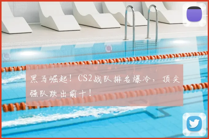 黑马崛起！CS2战队排名爆冷，顶尖强队跌出前十！