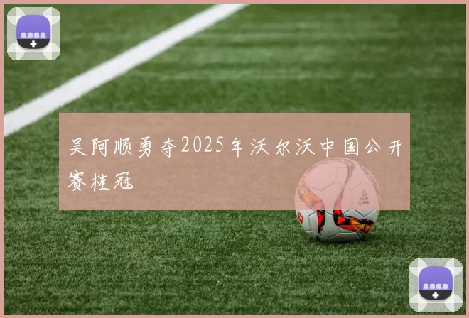 吴阿顺勇夺2025年沃尔沃中国公开赛桂冠