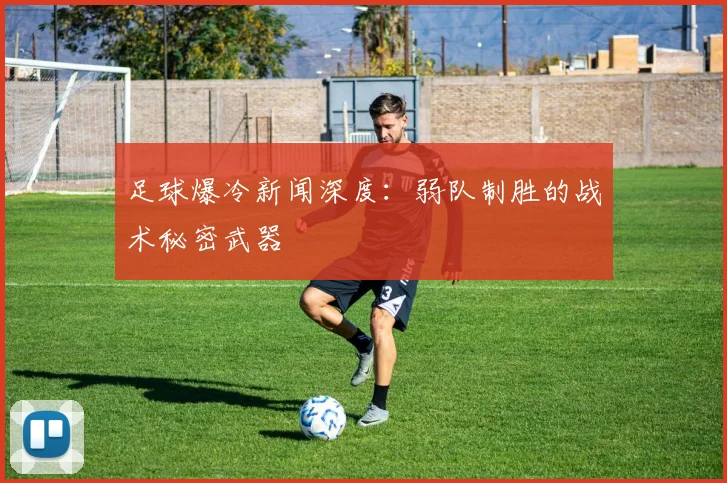 足球爆冷新闻深度:弱队制胜的战术秘密武器