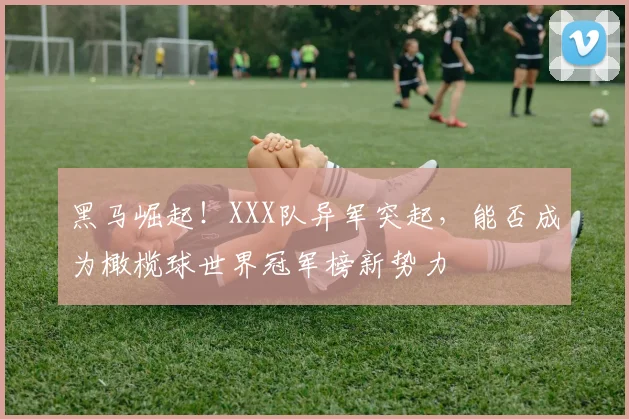 黑马崛起！XXX队异军突起，能否成为橄榄球世界冠军榜新势力
