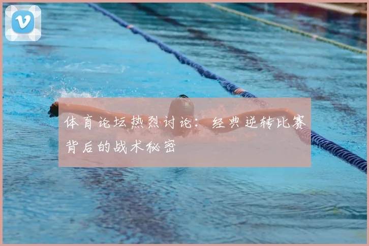 体育论坛热烈讨论:经典逆转比赛背后的战术秘密