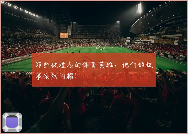 那些被遗忘的体育英雄，他们的故事依然闪耀！