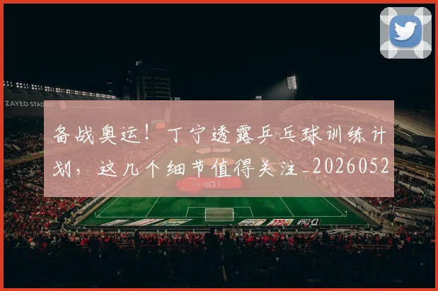 备战奥运！丁宁透露乒乓球训练计划，这几个细节值得关注_20260526073507