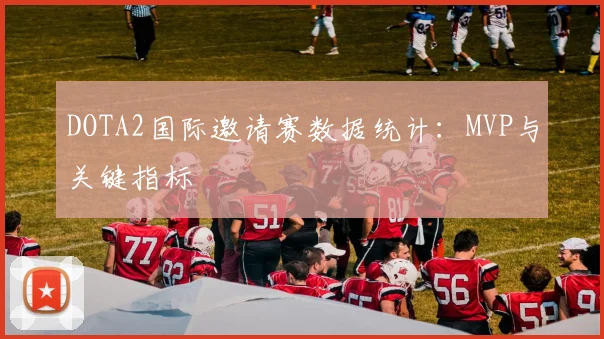 DOTA2国际邀请赛数据统计：MVP与关键指标