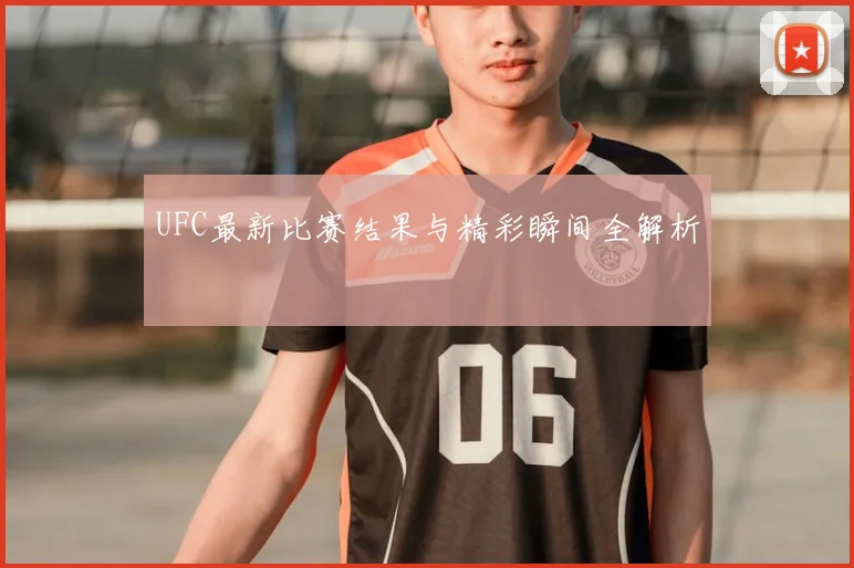 UFC最新比赛结果与精彩瞬间全解析