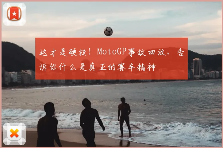 这才是硬核！MotoGP事故回放，告诉你什么是真正的赛车精神