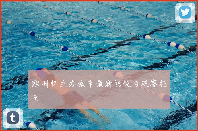 欧洲杯主办城市最新场馆与观赛指南