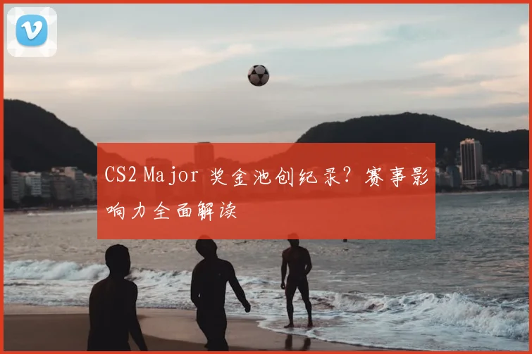 CS2 Major 奖金池创纪录？赛事影响力全面解读