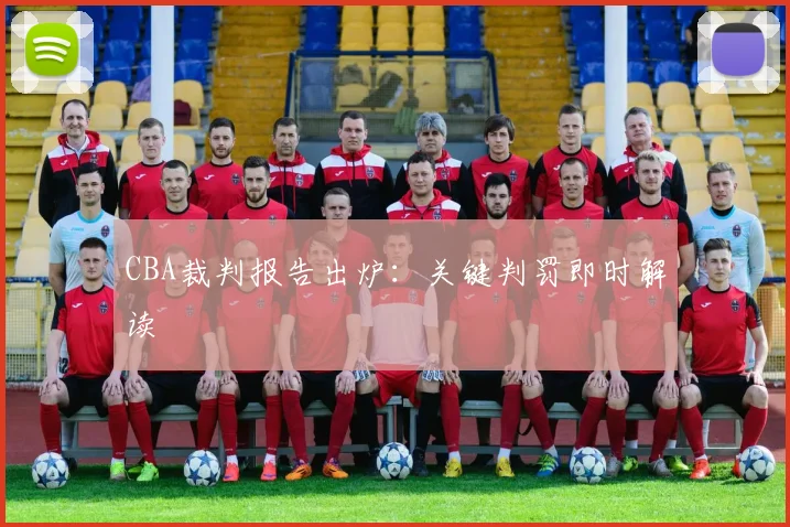 CBA裁判报告出炉：关键判罚即时解读