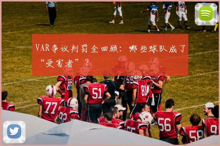 VAR争议判罚全回顾:哪些球队成了“受害者”?