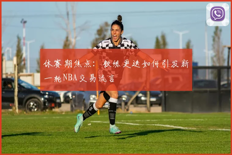 休赛期焦点：教练更迭如何引发新一轮NBA交易流言