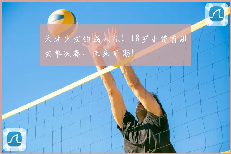 天才少女的成人礼!18岁小将首进女单决赛,未来可期!