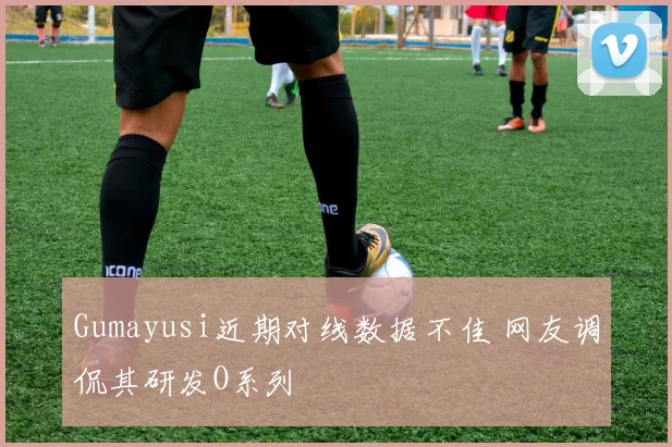 Gumayusi近期对线数据不佳 网友调侃其研发O系列