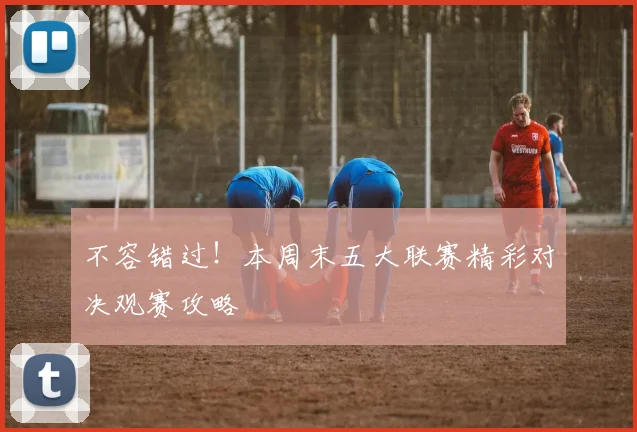 不容错过！本周末五大联赛精彩对决观赛攻略