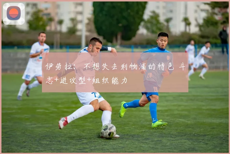 伊劳拉：不想失去利物浦的特色 斗志+进攻型+组织能力