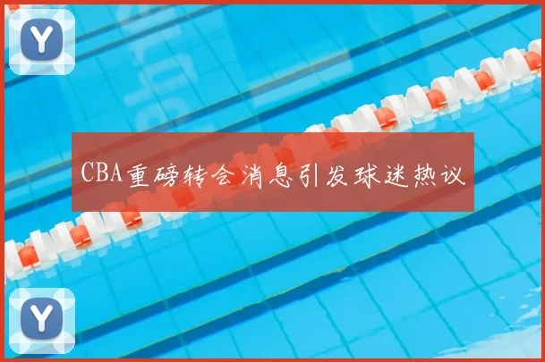 CBA重磅转会消息引发球迷热议