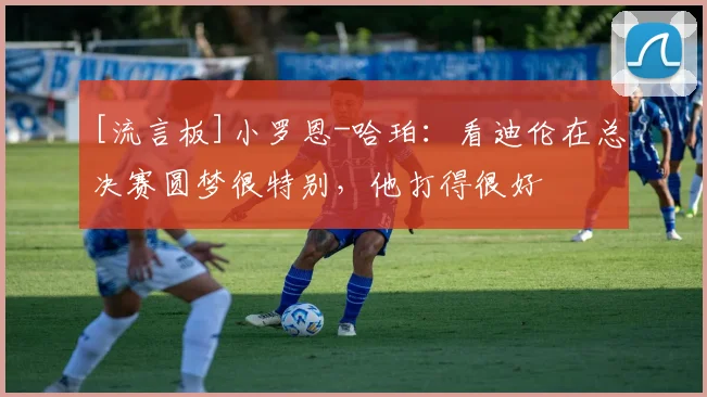 [流言板]小罗恩-哈珀：看迪伦在总决赛圆梦很特别，他打得很好