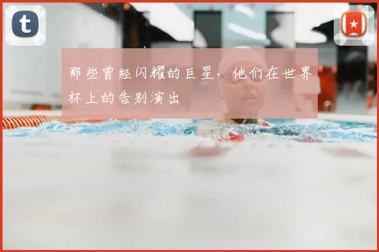 那些曾经闪耀的巨星，他们在世界杯上的告别演出